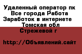 Удаленный оператор пк - Все города Работа » Заработок в интернете   . Томская обл.,Стрежевой г.